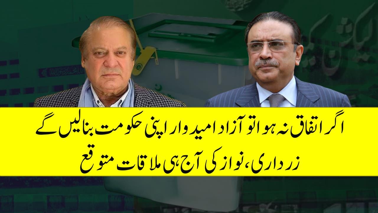 اگر اتفاق نہ ہوا تو آزاد امیدوار اپنی حکومت بنالیں گے ، زرداری ،نواز کی آج ہی ملاقات متوقع