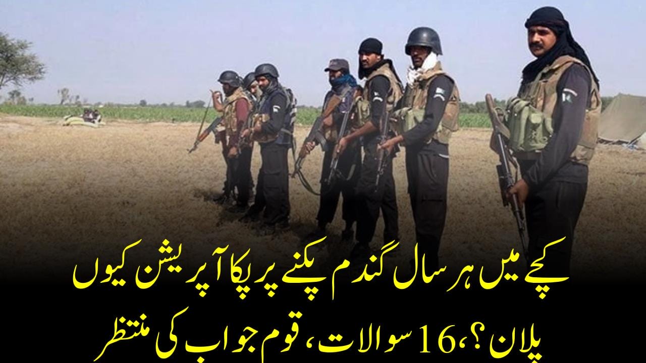 کچےمیں ہرسال گندم پکنےپرپکاآپریشن کیوں پلان ؟،16سوالات ،قوم جواب کی منتظر