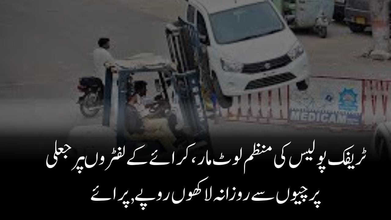 ٹریفک پولیس کی منظم لوٹ مار،کرائے کے لفٹروںپرجعلی پرچیوں سے روزانہ لاکھوں روپے,پرائے