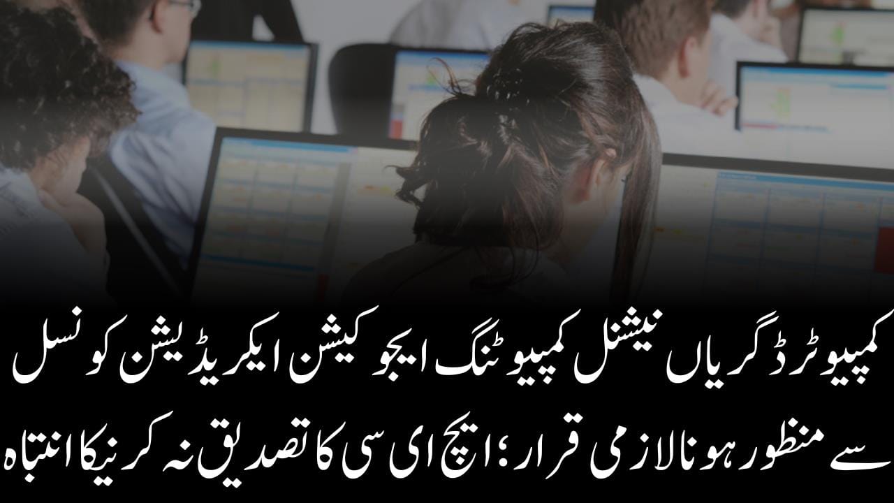 کمپیوٹر ڈگریاں نیشنل کمپیوٹنگ ایجوکیشن ایکریڈیشن کونسل سے منظور ہونا لازمی قرار ؛ ایچ ای سی کا تصدیق نہ کرنیکا انتباہ