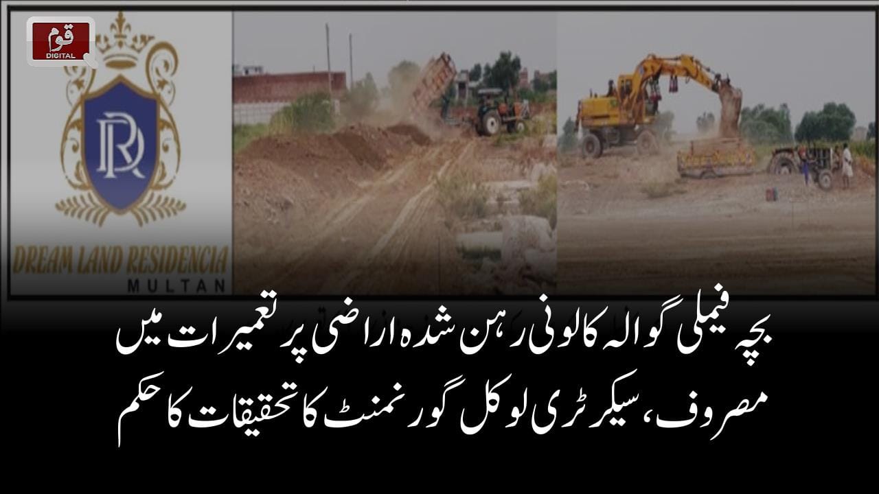 بچہ فیملی گوالہ کالونی رہن شدہ اراضی پر تعمیرات میں مصروف،سیکرٹری لوکل گورنمنٹ کا تحقیقات کا حکم